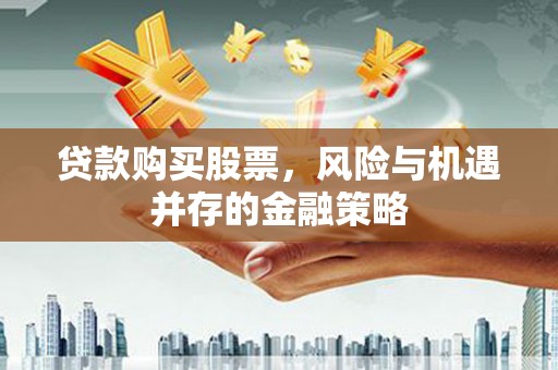 界首贷款购买股票，风险与机遇并存的金融策略
