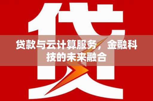 界首贷款与云计算服务，金融科技的未来融合