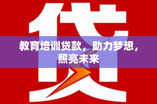 界首教育培训贷款，助力梦想，照亮未来