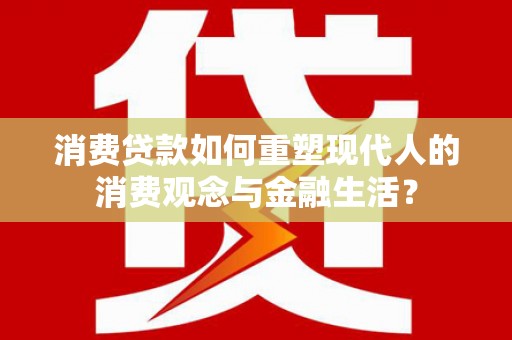界首消费贷款如何重塑现代人的消费观念与金融生活？