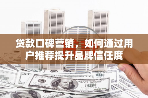 界首贷款口碑营销，如何通过用户推荐提升品牌信任度