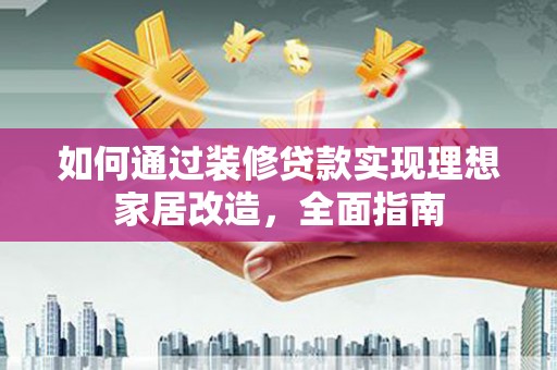 界首如何通过装修贷款实现理想家居改造，全面指南