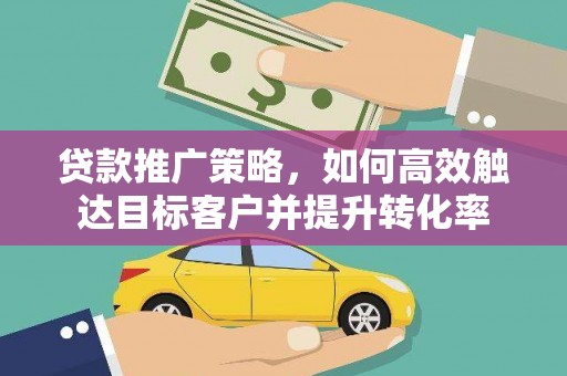 界首贷款推广策略，如何高效触达目标客户并提升转化率