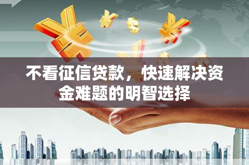 界首不看征信贷款，快速解决资金难题的明智选择