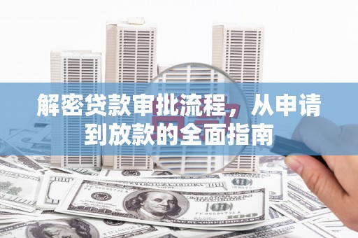界首解密贷款审批流程，从申请到放款的全面指南