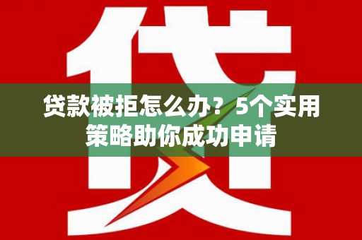 界首贷款被拒怎么办？5个实用策略助你成功申请