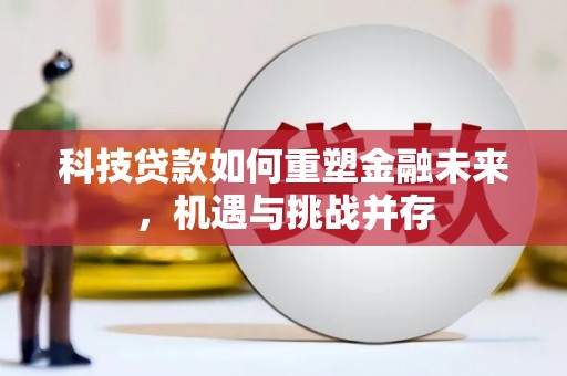 界首科技贷款如何重塑金融未来，机遇与挑战并存