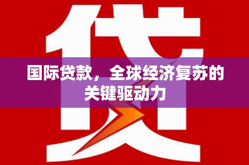 界首国际贷款，全球经济复苏的关键驱动力