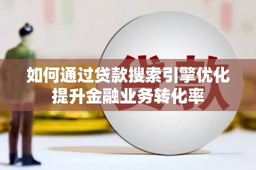 界首如何通过贷款搜索引擎优化提升金融业务转化率