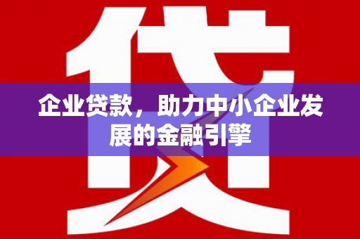 界首企业贷款，助力中小企业发展的金融引擎