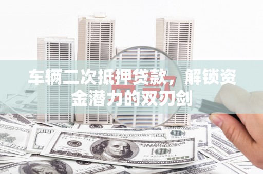 界首车辆二次抵押贷款，解锁资金潜力的双刃剑