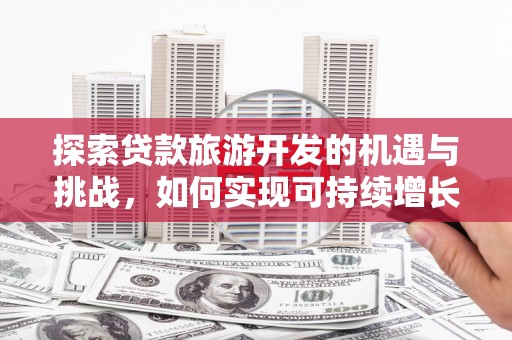 界首探索贷款旅游开发的机遇与挑战，如何实现可持续增长