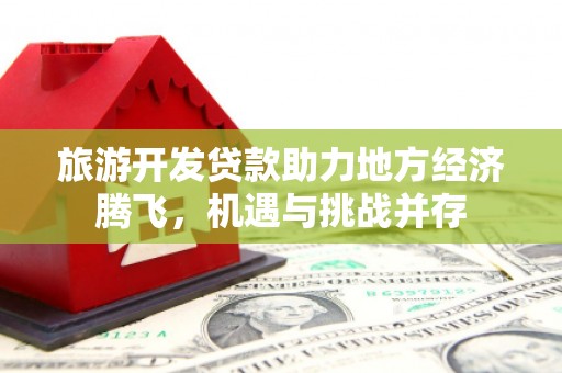 界首旅游开发贷款助力地方经济腾飞，机遇与挑战并存