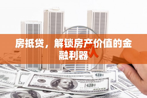 界首房抵贷，解锁房产价值的金融利器