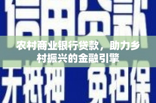 界首农村商业银行贷款，助力乡村振兴的金融引擎