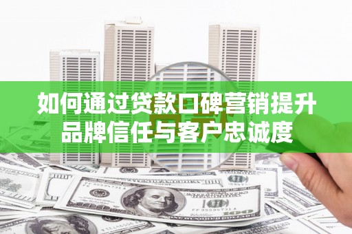 界首如何通过贷款口碑营销提升品牌信任与客户忠诚度