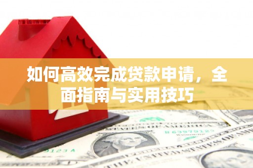 界首如何高效完成贷款申请，全面指南与实用技巧