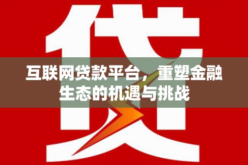 界首互联网贷款平台，重塑金融生态的机遇与挑战