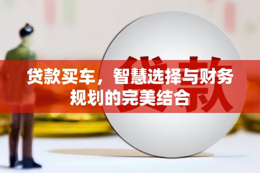 界首贷款买车，智慧选择与财务规划的完美结合