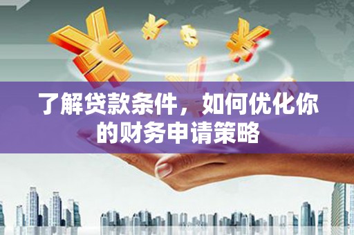 界首了解贷款条件，如何优化你的财务申请策略