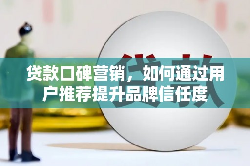 界首贷款口碑营销，如何通过用户推荐提升品牌信任度