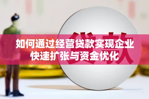 界首如何通过经营贷款实现企业快速扩张与资金优化