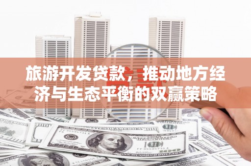 界首旅游开发贷款，推动地方经济与生态平衡的双赢策略