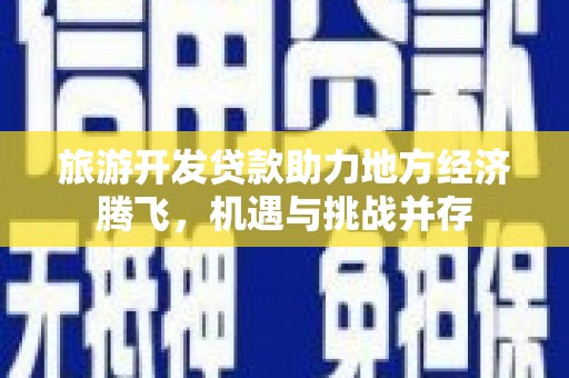 界首旅游开发贷款助力地方经济腾飞，机遇与挑战并存
