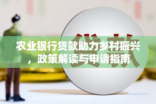 界首农业银行贷款助力乡村振兴，政策解读与申请指南