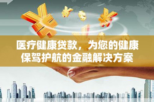 界首医疗健康贷款，为您的健康保驾护航的金融解决方案
