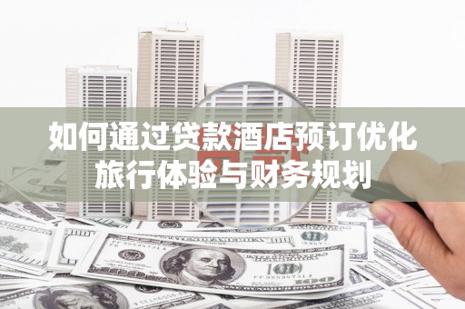 界首如何通过贷款酒店预订优化旅行体验与财务规划