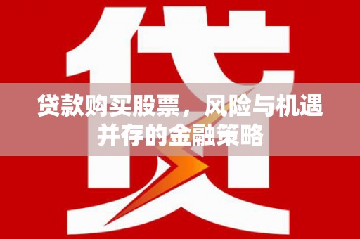 界首贷款购买股票，风险与机遇并存的金融策略