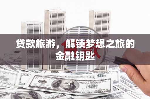 界首贷款旅游，解锁梦想之旅的金融钥匙