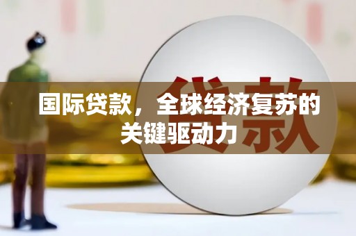 界首国际贷款，全球经济复苏的关键驱动力