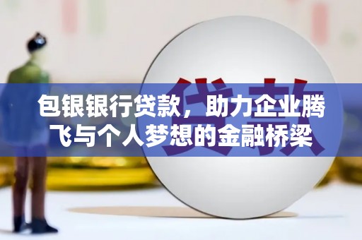 界首包银银行贷款，助力企业腾飞与个人梦想的金融桥梁