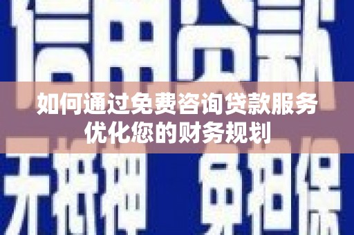 界首如何通过免费咨询贷款服务优化您的财务规划