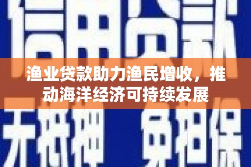界首渔业贷款助力渔民增收，推动海洋经济可持续发展