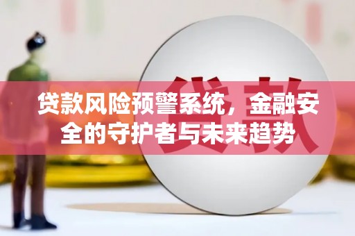 界首贷款风险预警系统，金融安全的守护者与未来趋势