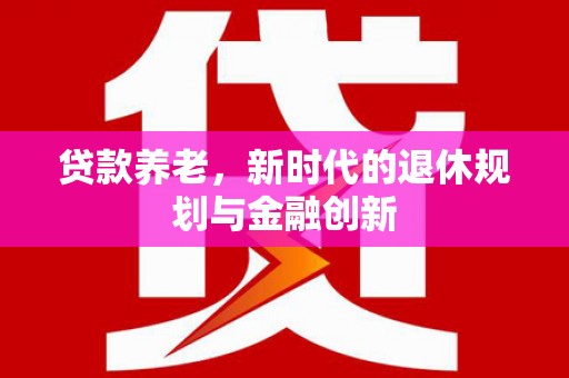 界首贷款养老，新时代的退休规划与金融创新