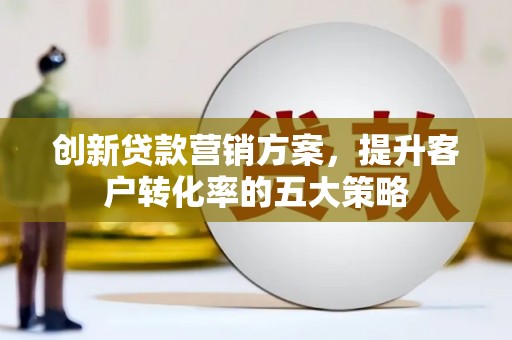 界首创新贷款营销方案，提升客户转化率的五大策略