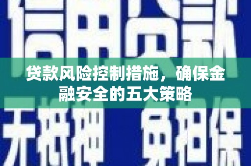 界首贷款风险控制措施，确保金融安全的五大策略