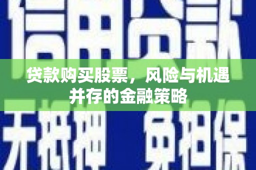界首贷款购买股票，风险与机遇并存的金融策略