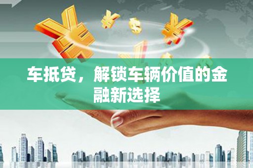 界首车抵贷，解锁车辆价值的金融新选择