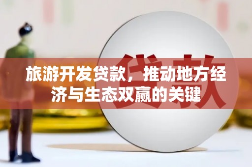 界首旅游开发贷款，推动地方经济与生态双赢的关键