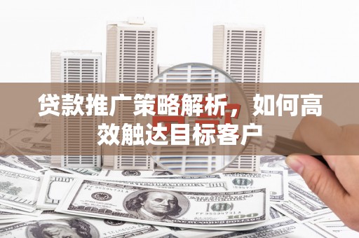 界首贷款推广策略解析，如何高效触达目标客户