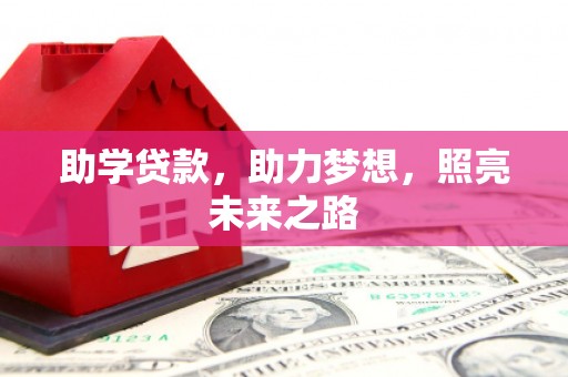 界首助学贷款，助力梦想，照亮未来之路