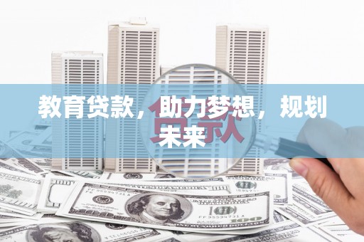 界首教育贷款，助力梦想，规划未来