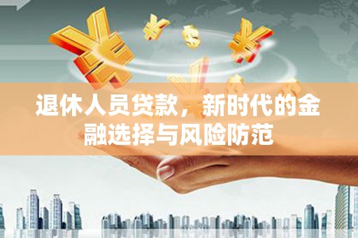 界首退休人员贷款，新时代的金融选择与风险防范