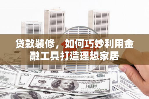 界首贷款装修，如何巧妙利用金融工具打造理想家居