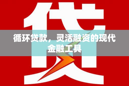 界首循环贷款，灵活融资的现代金融工具
